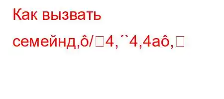 Как вызвать семейнд,/4,`4,4a,